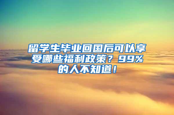 留学生毕业回国后可以享受哪些福利政策？99%的人不知道！