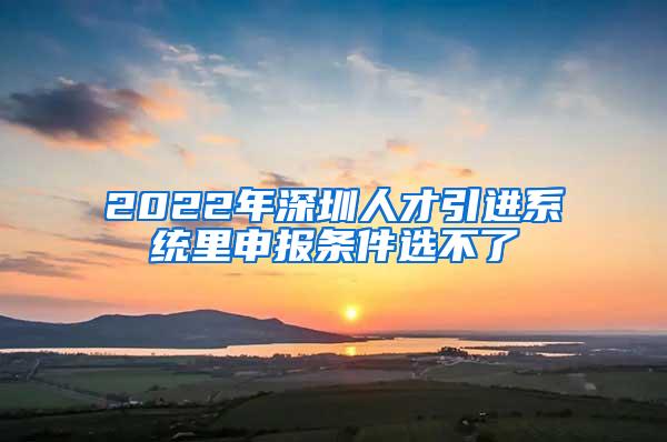 2022年深圳人才引进系统里申报条件选不了