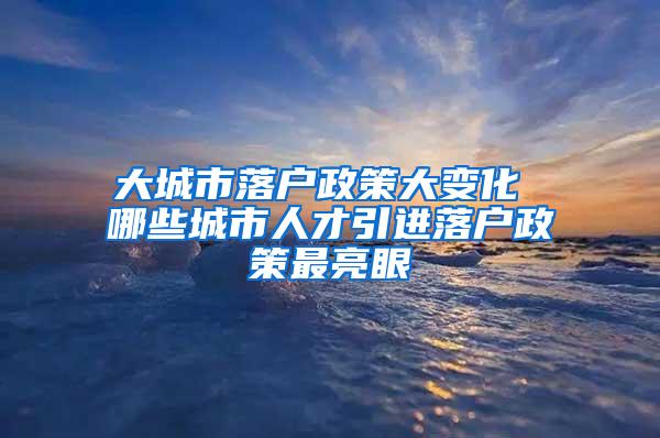 大城市落户政策大变化 哪些城市人才引进落户政策最亮眼