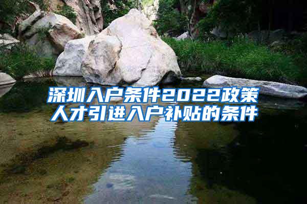 深圳入户条件2022政策人才引进入户补贴的条件