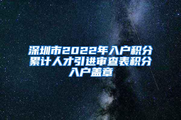 深圳市2022年入户积分累计人才引进审查表积分入户盖章