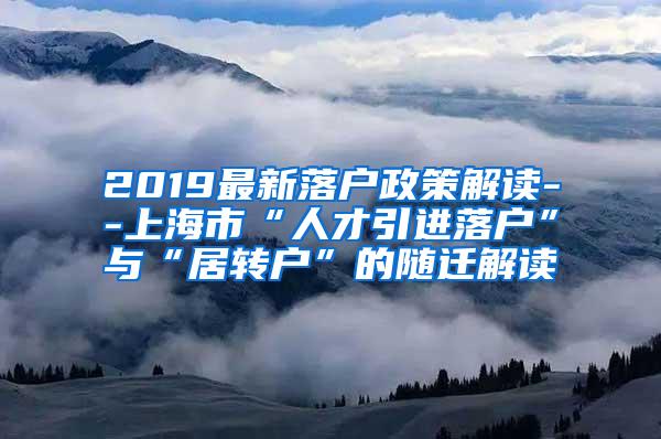 2019最新落户政策解读--上海市“人才引进落户”与“居转户”的随迁解读