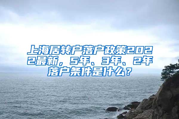 上海居转户落户政策2022最新，5年、3年、2年落户条件是什么？