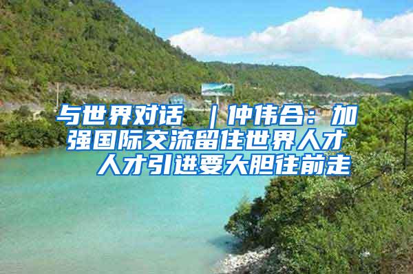 与世界对话 ｜仲伟合：加强国际交流留住世界人才  人才引进要大胆往前走