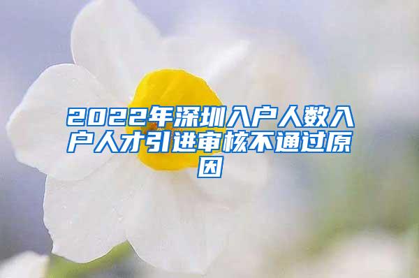 2022年深圳入户人数入户人才引进审核不通过原因