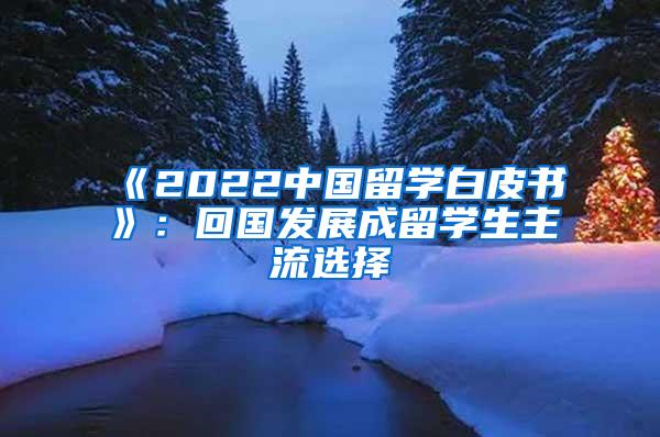 《2022中国留学白皮书》：回国发展成留学生主流选择