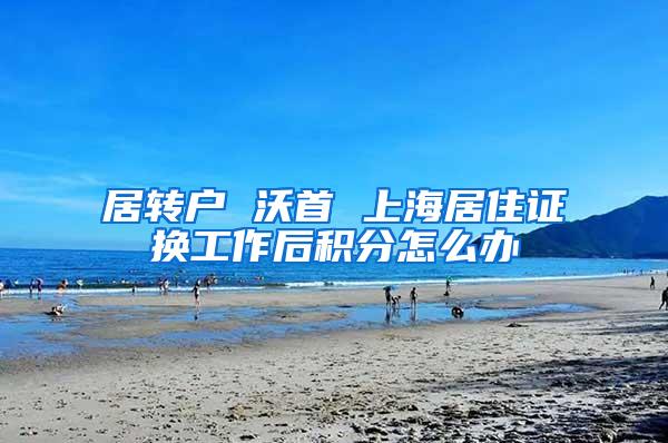 居转户 沃首 上海居住证换工作后积分怎么办