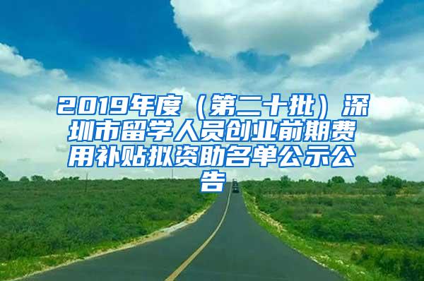 2019年度（第二十批）深圳市留学人员创业前期费用补贴拟资助名单公示公告