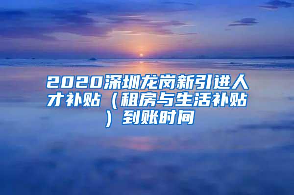 2020深圳龙岗新引进人才补贴（租房与生活补贴）到账时间