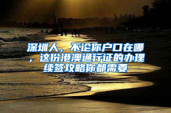 深圳人，不论你户口在哪，这份港澳通行证的办理续签攻略你都需要
