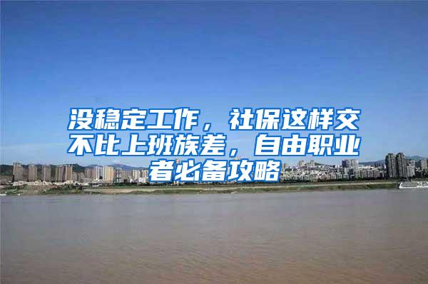 没稳定工作，社保这样交不比上班族差，自由职业者必备攻略