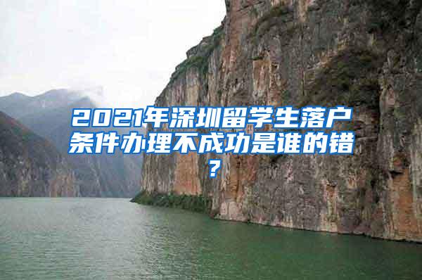 2021年深圳留学生落户条件办理不成功是谁的错？