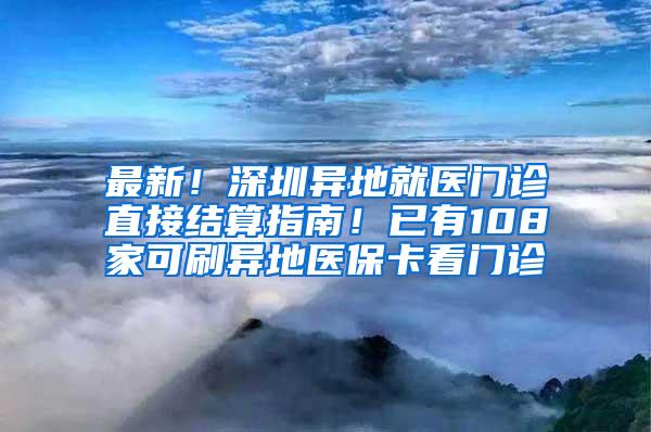 最新！深圳异地就医门诊直接结算指南！已有108家可刷异地医保卡看门诊