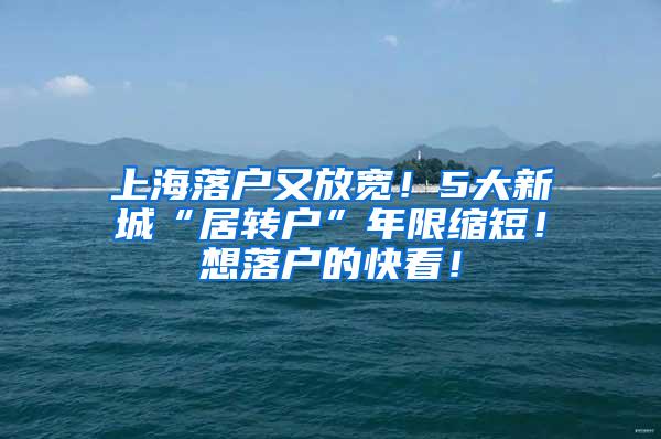 上海落户又放宽！5大新城“居转户”年限缩短！想落户的快看！