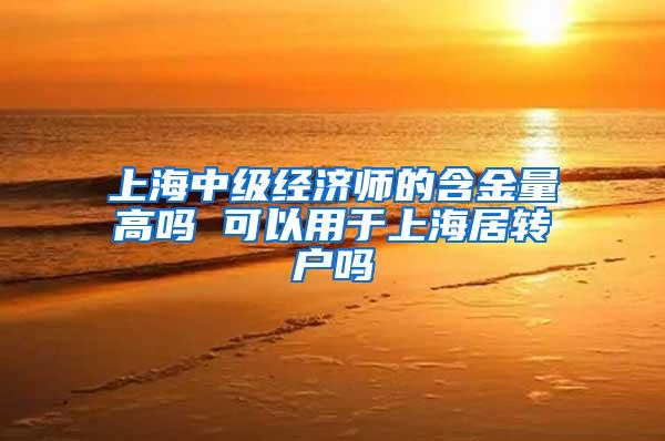 上海中级经济师的含金量高吗 可以用于上海居转户吗