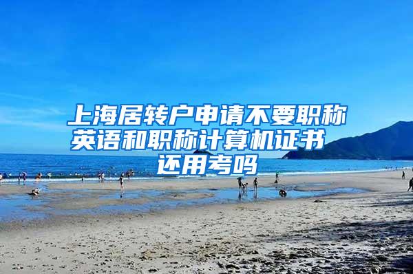 上海居转户申请不要职称英语和职称计算机证书 还用考吗