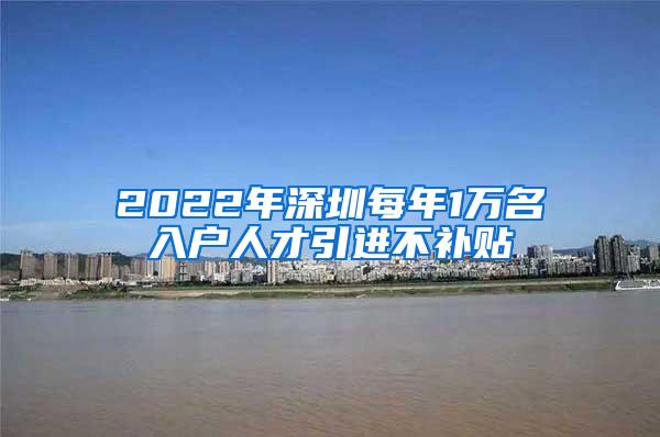 2022年深圳每年1万名入户人才引进不补贴
