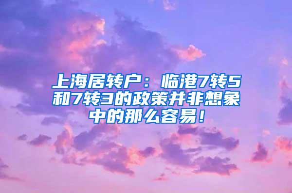 上海居转户：临港7转5和7转3的政策并非想象中的那么容易！