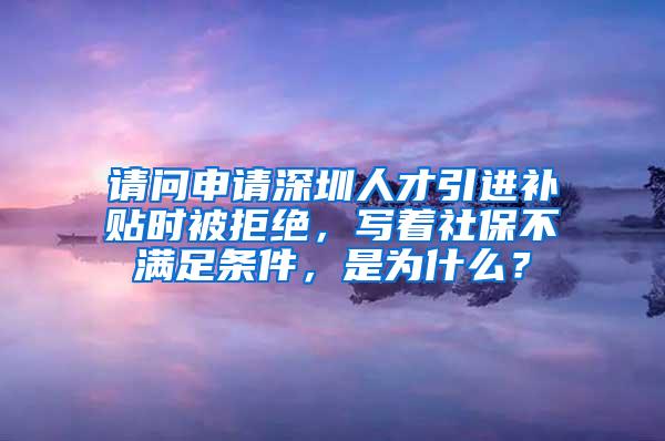 请问申请深圳人才引进补贴时被拒绝，写着社保不满足条件，是为什么？