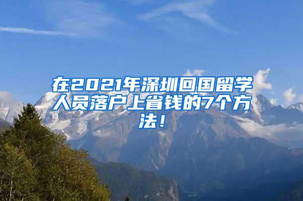 在2021年深圳回国留学人员落户上省钱的7个方法！