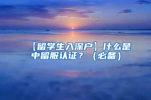 【留学生入深户】什么是中留服认证？（必备）