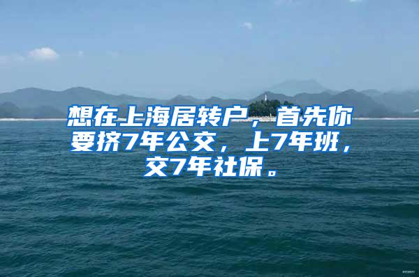 想在上海居转户，首先你要挤7年公交，上7年班，交7年社保。