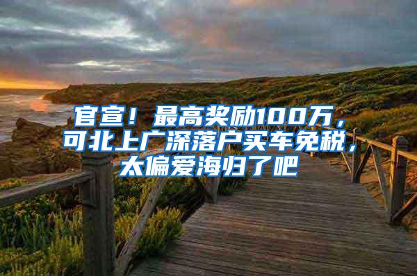 官宣！最高奖励100万，可北上广深落户买车免税，太偏爱海归了吧