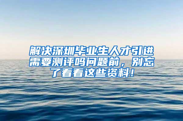 解决深圳毕业生人才引进需要测评吗问题前，别忘了看看这些资料！