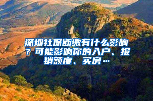 深圳社保断缴有什么影响？可能影响你的入户、报销额度、买房…