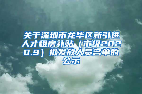 关于深圳市龙华区新引进人才租房补贴（市级2020.9）拟发放人员名单的公示
