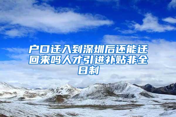 户口迁入到深圳后还能迁回来吗人才引进补贴非全日制