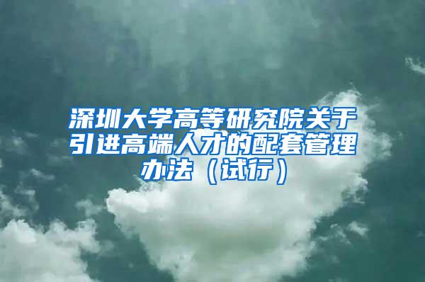 深圳大学高等研究院关于引进高端人才的配套管理办法（试行）