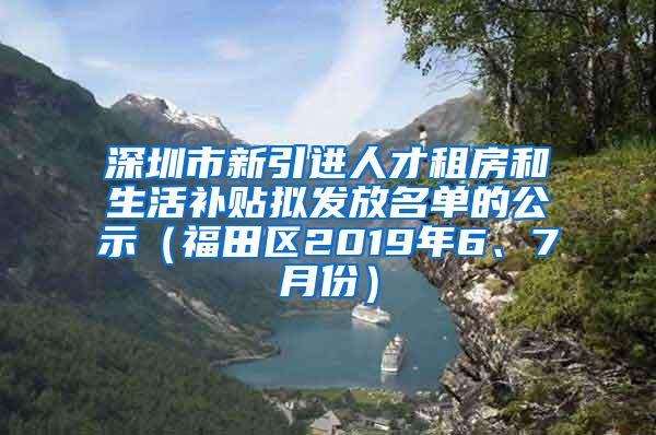 深圳市新引进人才租房和生活补贴拟发放名单的公示（福田区2019年6、7月份）