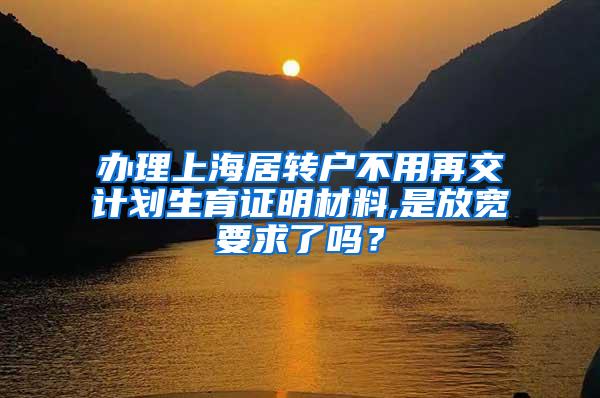 办理上海居转户不用再交计划生育证明材料,是放宽要求了吗？