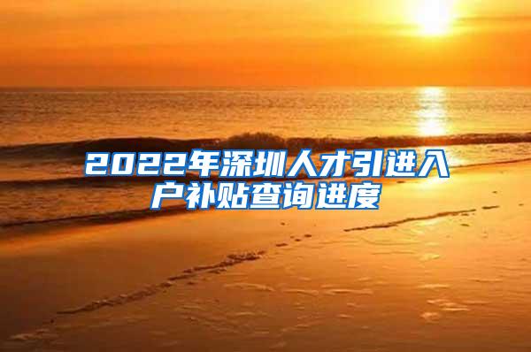 2022年深圳人才引进入户补贴查询进度