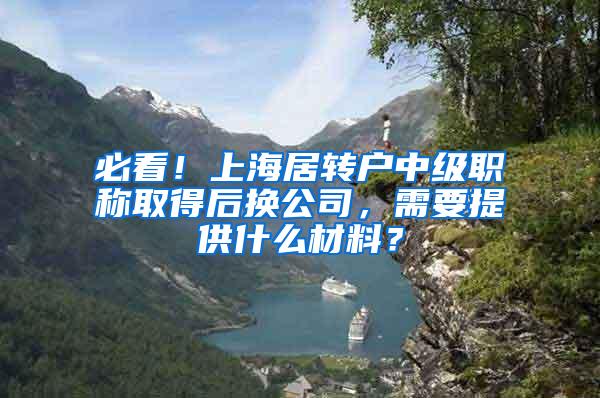 必看！上海居转户中级职称取得后换公司，需要提供什么材料？