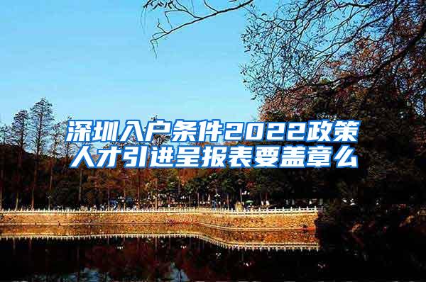 深圳入户条件2022政策人才引进呈报表要盖章么