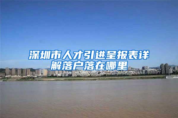 深圳市人才引进呈报表详解落户落在哪里