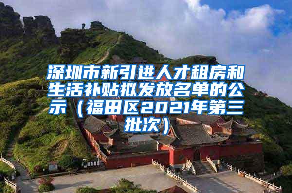 深圳市新引进人才租房和生活补贴拟发放名单的公示（福田区2021年第三批次）