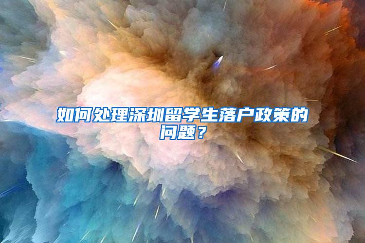 如何处理深圳留学生落户政策的问题？