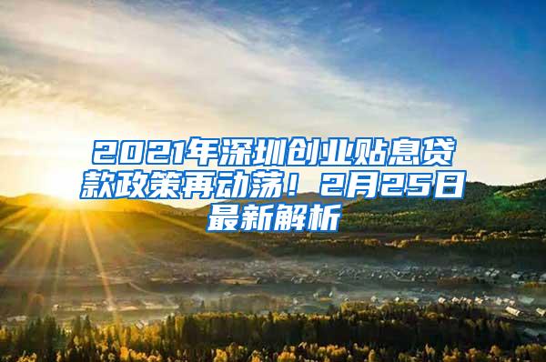 2021年深圳创业贴息贷款政策再动荡！2月25日最新解析