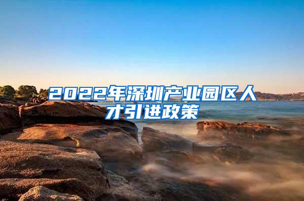 2022年深圳产业园区人才引进政策