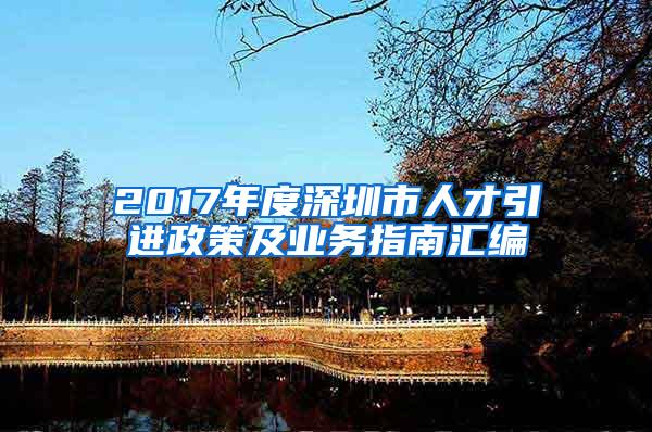 2017年度深圳市人才引进政策及业务指南汇编