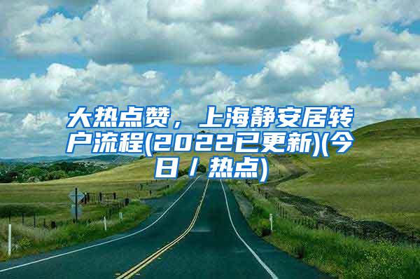 大热点赞，上海静安居转户流程(2022已更新)(今日／热点)