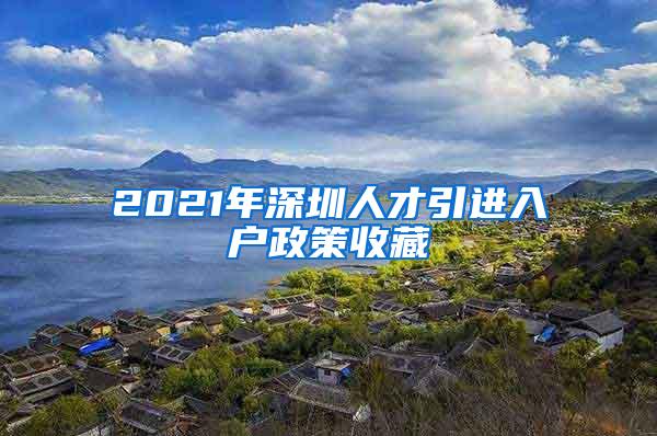 2021年深圳人才引进入户政策收藏