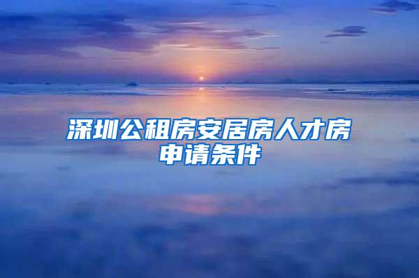 深圳公租房安居房人才房申请条件