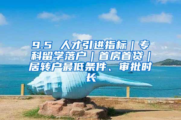 9.5 人才引进指标｜专科留学落户｜首房首贷｜居转户最低条件、审批时长