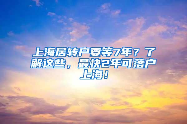 上海居转户要等7年？了解这些，最快2年可落户上海！