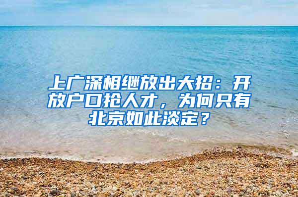 上广深相继放出大招：开放户口抢人才，为何只有北京如此淡定？