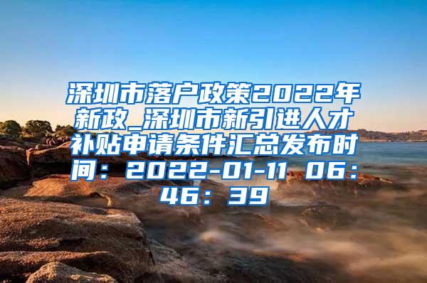 深圳市落户政策2022年新政_深圳市新引进人才补贴申请条件汇总发布时间：2022-01-11 06：46：39